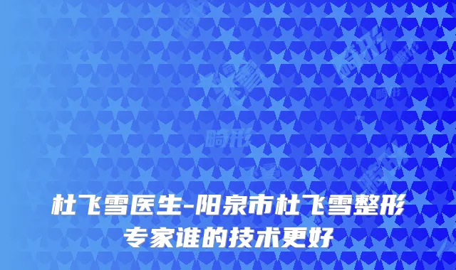 杜飞雪医生-阳泉市杜飞雪整形专家谁的技术更好