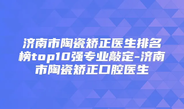济南市陶瓷矫正医生排名榜top10强专业敲定-济南市陶瓷矫正口腔医生
