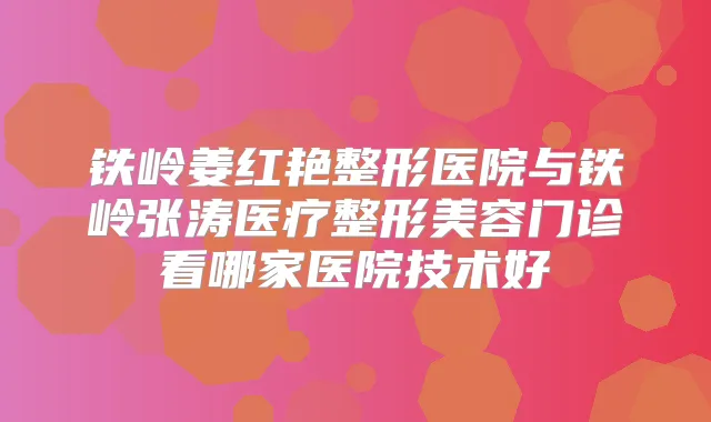 铁岭姜红艳整形医院与铁岭张涛医疗整形美容门诊看哪家医院技术好