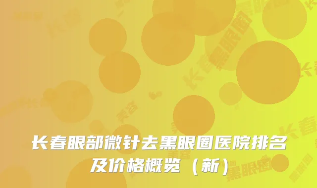 长春眼部微针去黑眼圈医院排名及价格概览(新)