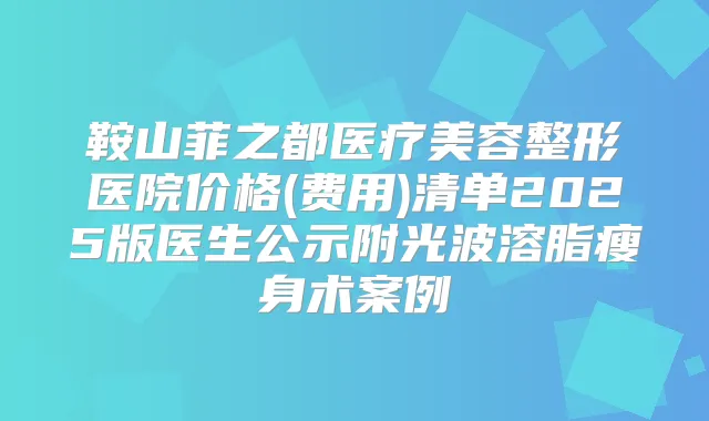 鞍山菲之都医疗美容整形医院价格(费用)清单2025版医生公示附光波溶脂瘦身术案例