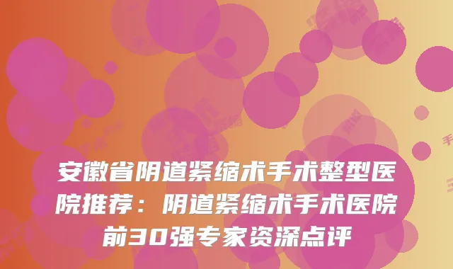 安徽省阴道紧缩术手术整型医院推荐:阴道紧缩术手术医院前30强专家资深点评