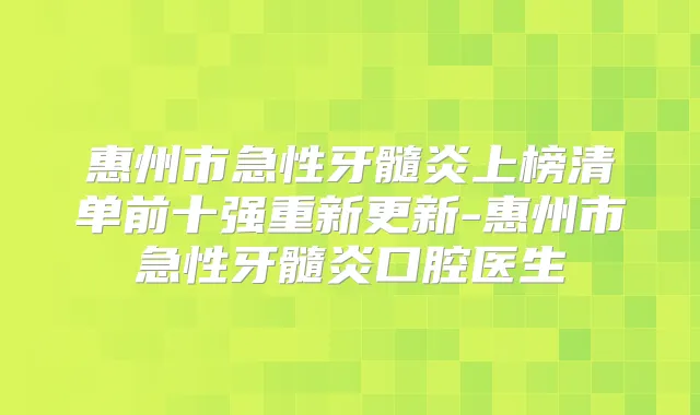 惠州市急性牙髓炎上榜清单前十强重新更新-惠州市急性牙髓炎口腔医生