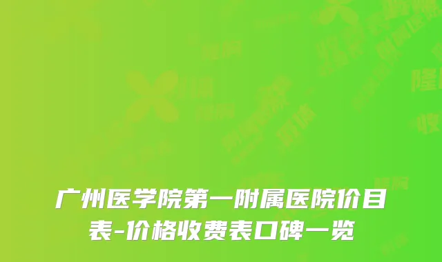 广州医学院第一附属医院价目表-价格收费表口碑一览