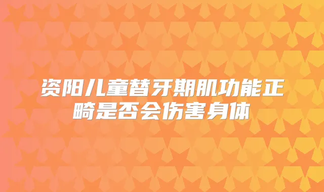 资阳儿童替牙期肌功能正畸是否会伤害身体