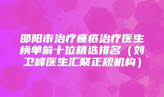 邵阳市痤疮医生榜单前十位精选排名（刘卫峰医生汇聚正规机构）