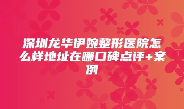 深圳龙华伊婉整形医院怎么样地址在哪口碑点评+案例