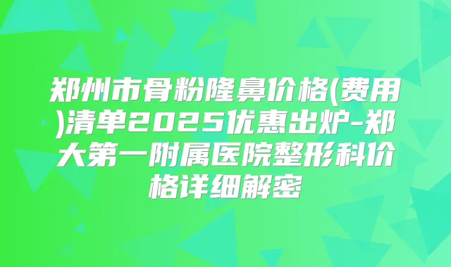 title="郑州市骨粉隆鼻价格(费用)清单2025优惠出炉-郑大第一附属医院整形科价格详细解密"