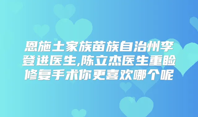 恩施土家族苗族自治州李登进医生,陈立杰医生重睑修复手术你更喜欢哪个呢