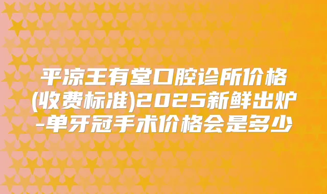 平凉王有堂口腔诊所价格(收费标准)2025新鲜出炉-单牙冠手术价格会是多少
