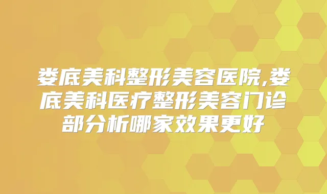 娄底美科整形美容医院,娄底美科医疗整形美容门诊部分析哪家效果更好