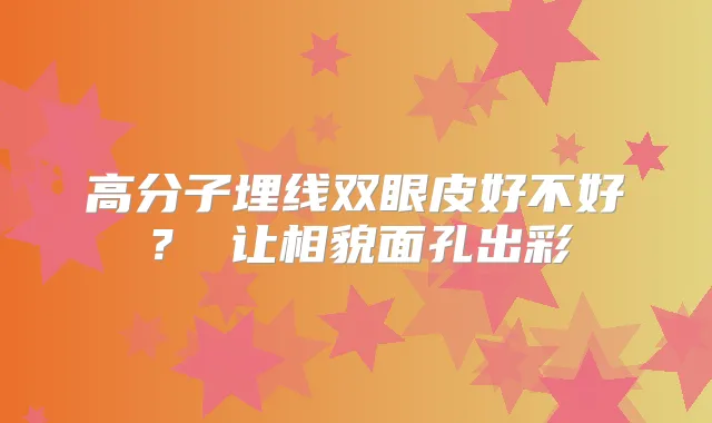 高分子埋线双眼皮好不好？ 让相貌面孔出彩