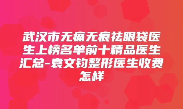武汉市无痕祛眼袋医生上榜名单前十精品医生汇总-袁文钧整形医生收费怎样