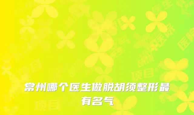 常州哪个医生做脱胡须整形有名气