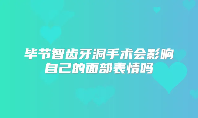 毕节智齿牙洞手术会影响自己的面部表情吗