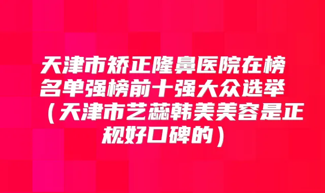 天津市矫正隆鼻医院在榜名单强榜前十强大众选举(天津市艺蕊韩美美容是正规好口碑的)