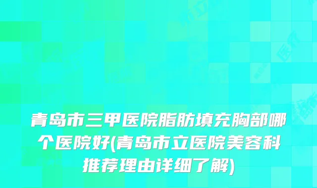 青岛市三甲医院脂肪填充胸部哪个医院好(青岛市立医院美容科推荐理由详细了解)