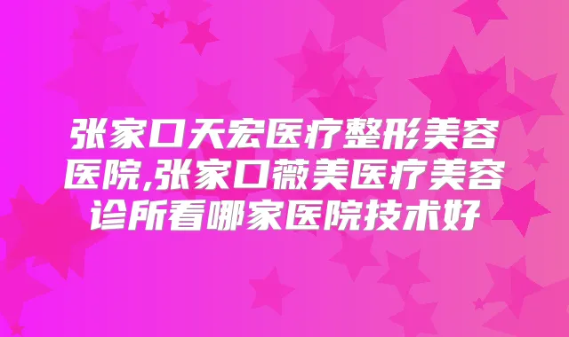 张家口天宏医疗整形美容医院,张家口薇美医疗美容诊所看哪家医院技术好
