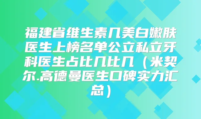福建省维生素几美白嫩肤医生上榜名单公立私立牙科医生占比几比几(米契尔.高德曼医生口碑实力汇总)