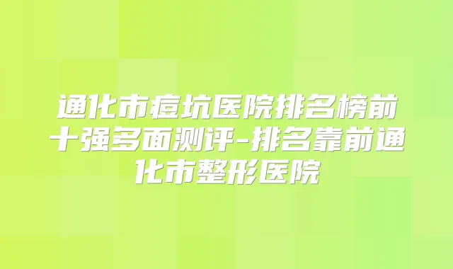 通化市痘坑医院排名榜前十强多面测评-排名靠前通化市整形医院