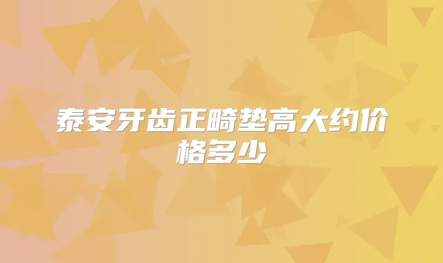 泰安牙齿正畸垫高大约价格多少