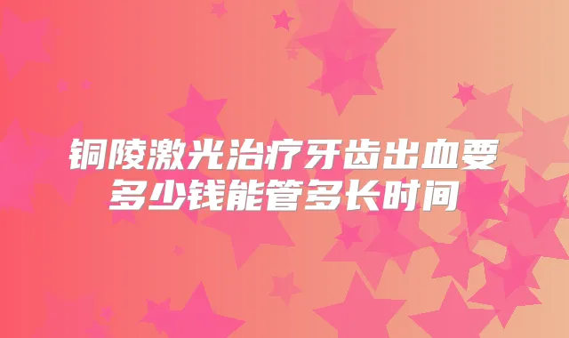 铜陵激光牙齿出血要多少钱能管多长时间