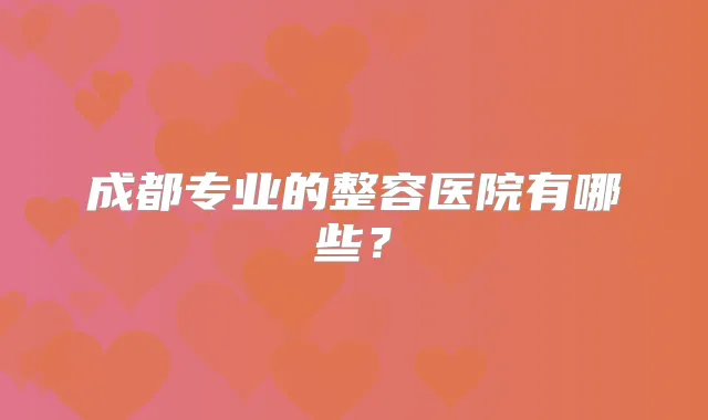 成都专业的整容医院有哪些?