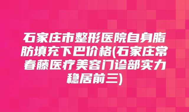 石家庄市整形医院自身脂肪填充下巴价格(石家庄常春藤医疗美容门诊部实力稳居前三)