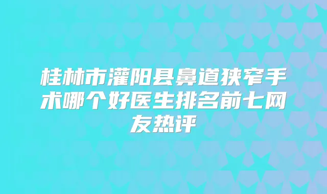 桂林市灌阳县鼻道狭窄手术哪个好医生排名前七网友热评