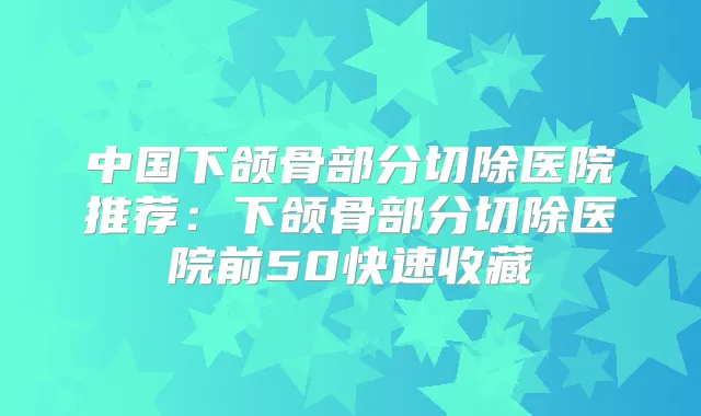中国下颌骨部分切除医院推荐:下颌骨部分切除医院前50快速收藏
