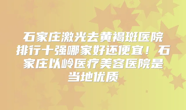 石家庄激光去黄褐斑医院排行十强哪家好还便宜!石家庄以岭医疗美容医院是当地优质