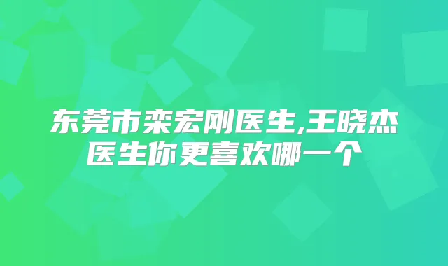 东莞市栾宏刚医生,王晓杰医生你更喜欢哪一个