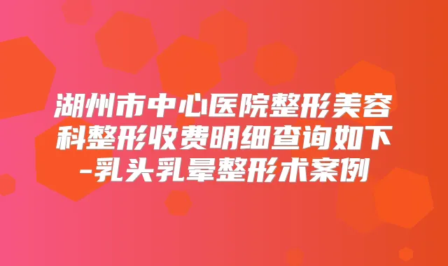 湖州市中心医院整形美容科整形收费明细查询如下-乳头乳晕整形术案例