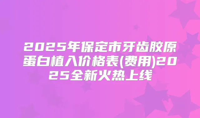 2025年保定市牙齿胶原蛋白植入价格表(费用)2025全新火热上线