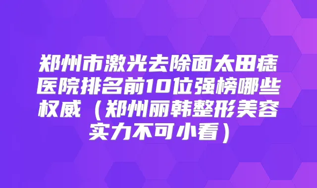 郑州市激光去除面太田痣医院排名前10位强榜哪些(郑州丽韩整形美容实力不可小看)