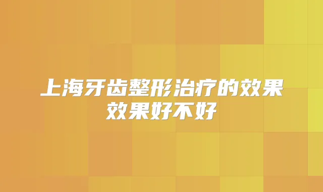 上海牙齿整形的效果效果好不好
