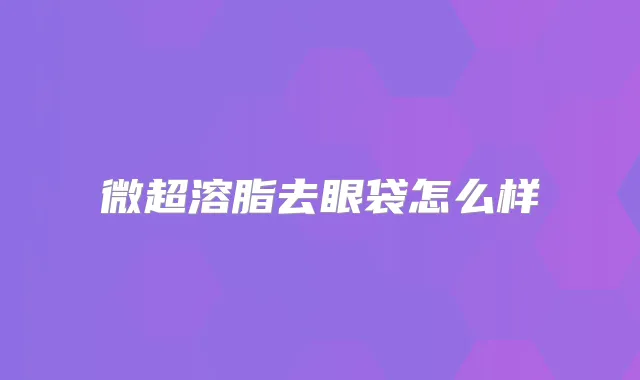 微超溶脂去眼袋怎么样