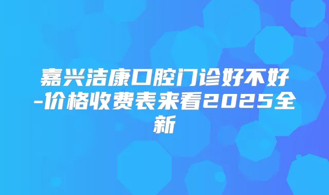 title="嘉兴洁康口腔门诊好不好-价格收费表来看2025全新"