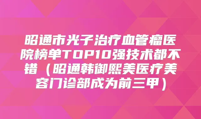 昭通市光子血管瘤医院榜单TOP10强技术都不错(昭通韩御熙美医疗美容门诊部成为前三甲)
