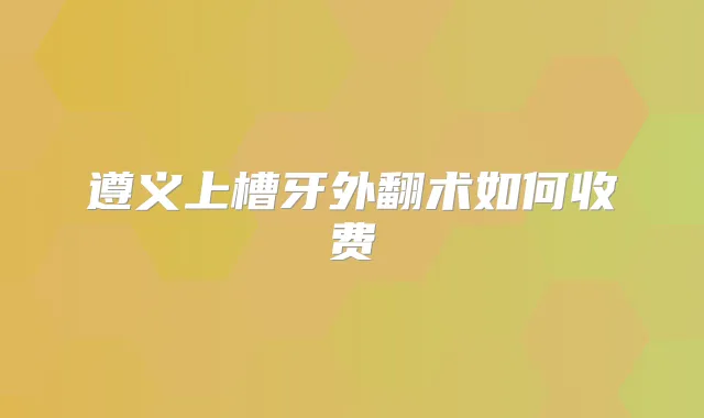 遵义上槽牙外翻术如何收费