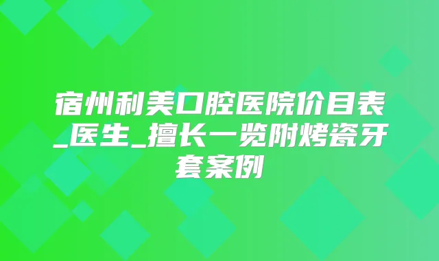 宿州利美口腔医院价目表_医生_擅长一览附烤瓷牙套案例