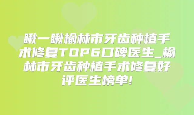瞅一瞅榆林市牙齿种植手术修复TOP6口碑医生_榆林市牙齿种植手术修复好评医生榜单!