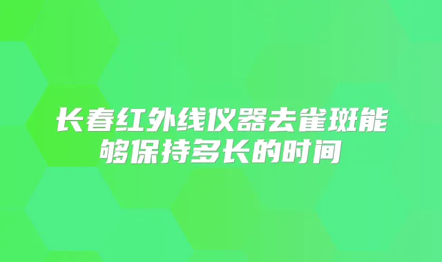 长春红外线仪器去雀斑能够保持多长的时间