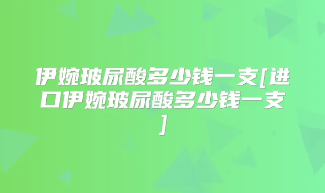 伊婉玻尿酸多少钱一支[进口伊婉玻尿酸多少钱一支]