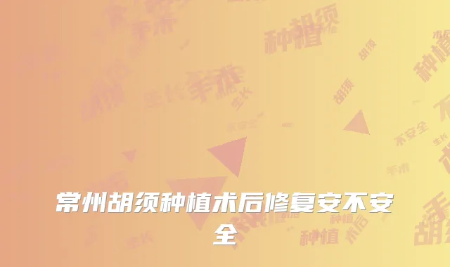 常州胡须种植术后修复安不安全