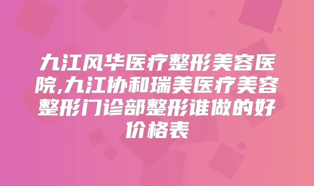 九江风华医疗整形美容医院,九江协和瑞美医疗美容整形门诊部整形谁做的好价格表