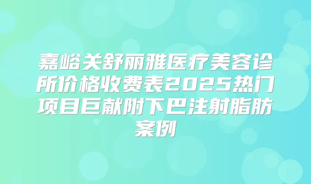 嘉峪关舒丽雅医疗美容诊所价格收费表2025热门项目巨献附下巴注射脂肪案例