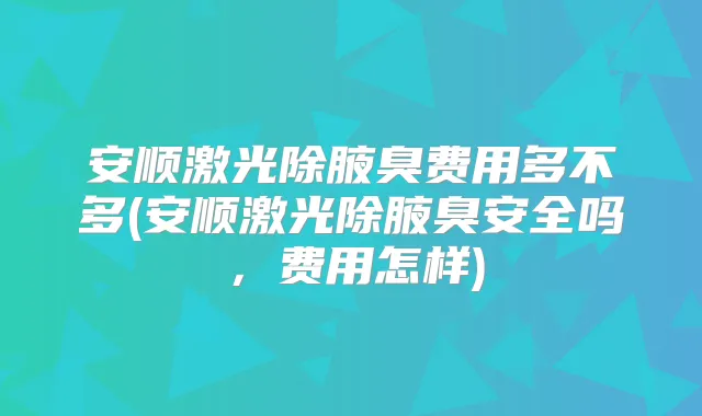 安顺激光除腋臭费用多不多(安顺激光除腋臭安全吗，费用怎样)