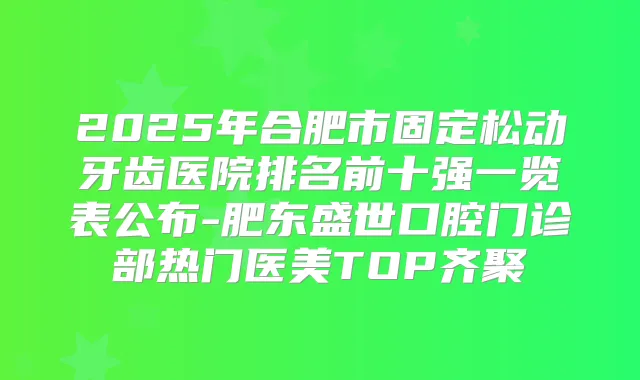 2025年合肥市固定松动牙齿医院排名前十强一览表公布-肥东盛世口腔门诊部热门医美TOP齐聚