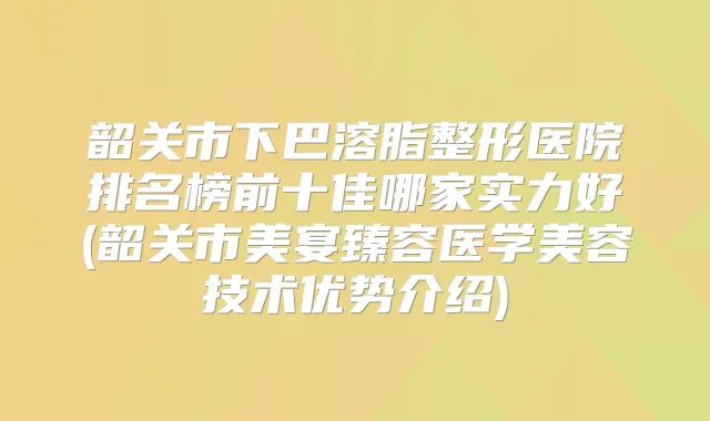韶关市下巴溶脂整形医院排名榜前十佳哪家实力好(韶关市美宴臻容医学美容技术优势介绍)